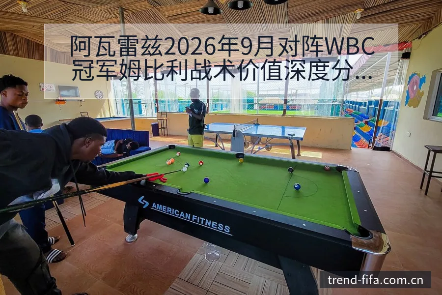 阿瓦雷兹2026年9月对阵WBC冠军姆比利战术价值深度分 - 世界杯赛程表