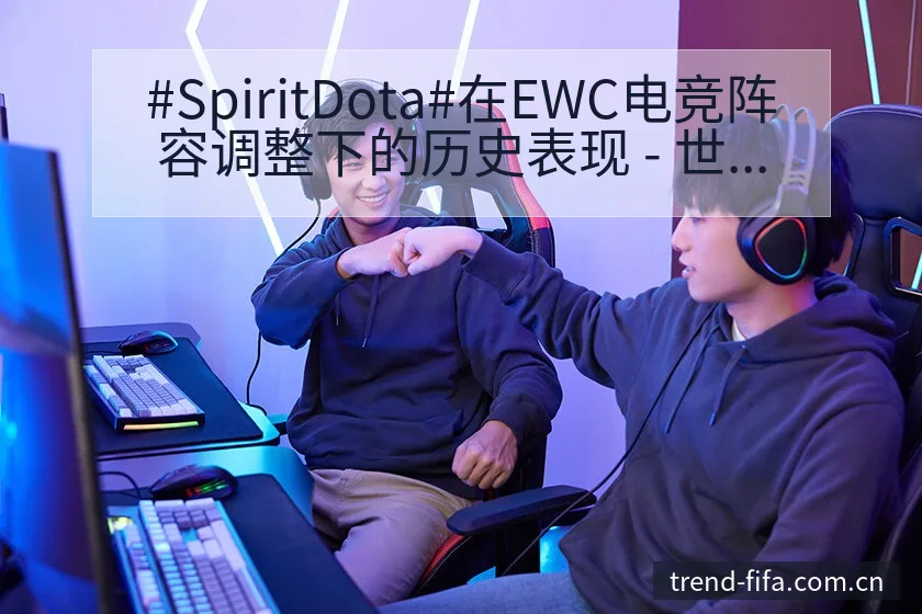 #SpiritDota#在EWC电竞阵容调整下的历史表现 - 世界杯赛程表